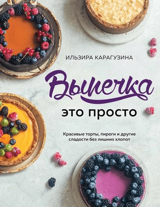 [Ильзара Карагузина] Выпечка – это просто. Красивые торты, пироги и другие сладости без лишних хлопот (2020)
