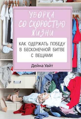 [Дейна Уайт] Уборка со скоростью жизни: как одержать победу в бесконечной битве с вещами