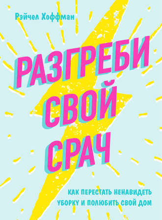 [Рейчел Хоффман] Разгреби свой срач. Как перестать ненавидеть уборку и полюбить свой дом