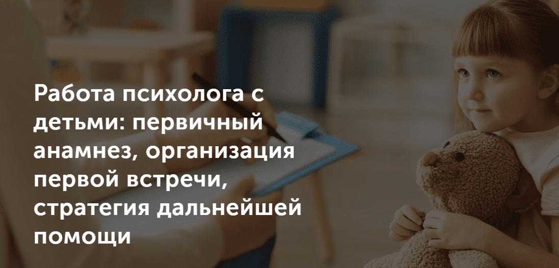 [Татьяна Могильникова] Работа психолога с детьми: первичный анамнез, организация первой встречи, стратегия дальнейшей помощи (2021)
