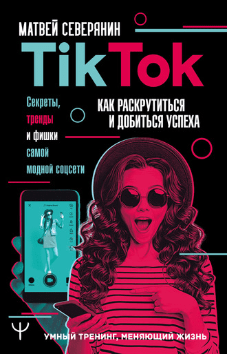 [Матвей Северянин] TikTok. Секреты, тренды и фишки самой модной соцсети. Как раскрутиться и добиться