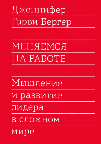 [Дженнифер Бергер] Меняемся на работе. Мышление и развитие лидера в сложном мире (2021)