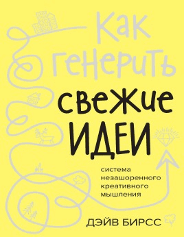 [Дэйв Бирсс] Как генерить свежие идеи. Система незашоренного креативного мышления (2020)