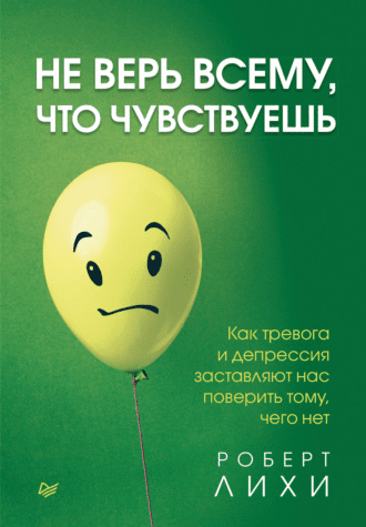 [Роберт Лихи] Не верь всему, что чувствуешь. Как тревога и депрессия заставляют нас поверить тому, чего нет (2021)