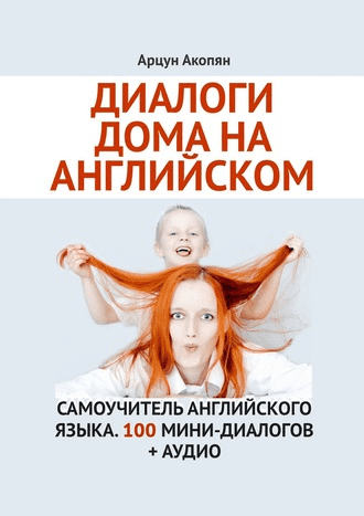 [Арцун Акопян] Диалоги дома на английском. Самоучитель английского языка. 100 мини-диалогов (2019)