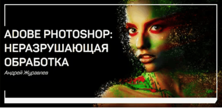 [Андрей Журавлев] Adobe Photoshop: неразрушающая обработка (2018)