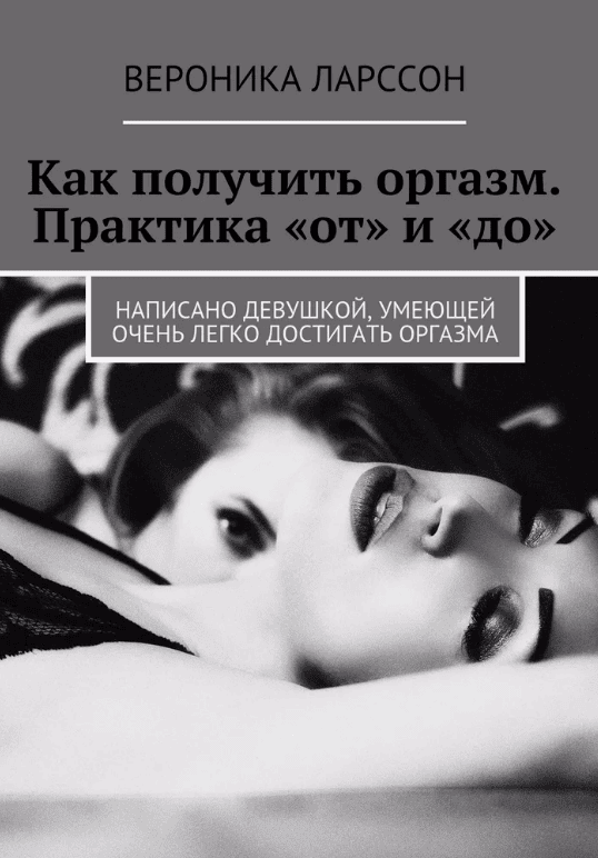 [Вероника Ларссон] Как получить оргазм. Практика «от» и «до». Написано девушкой, умеющей очень легко достигать оргазма