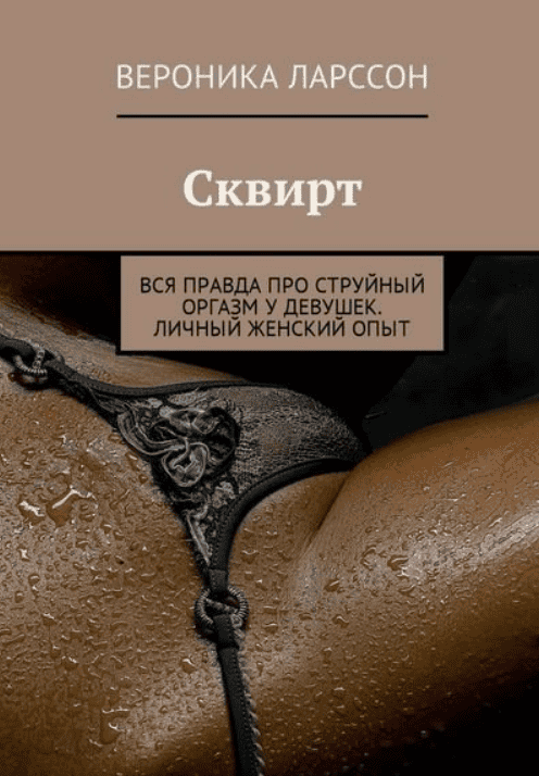[Вероника Ларссон] Сквирт. Вся правда про струйный оргазм у девушек. Личный женский опыт