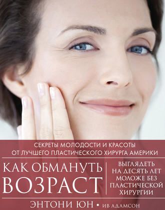 [Ив Адамсон, Энтони Юн] Как обмануть возраст. Секреты молодости и красоты от лучшего пластич хирурга (2018)