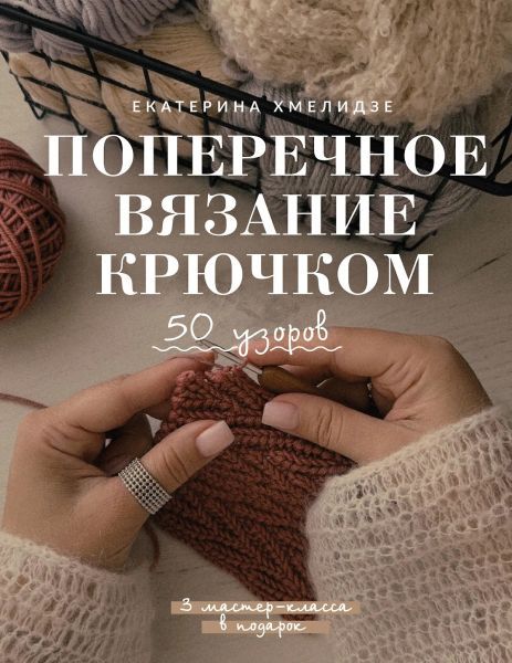 Поперечное вязание крючком. 50 узоров. 3 мастер-класса в подарок [Екатерина Хмелидзе]