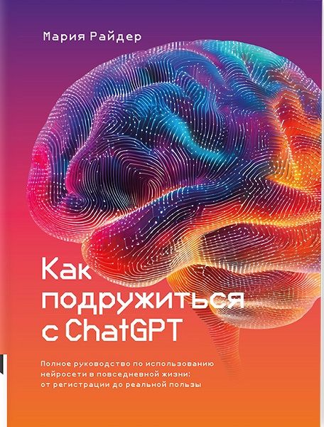 [Книгиум] Как подружиться с ChatGPT. Полное руководство по использованию нейросети в повседневной жизни: от регистрации до реальной пользы [М. Райдер]