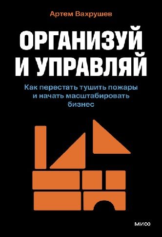 [МИФ] Организуй и управляй. Как перестать тушить пожары и начать масштабировать бизнес [Артем Вахрушев]