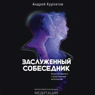 [Аудиокнига] Заслуженный собеседник. Искусство диалога с искусственным интеллектом [Андрей Курпатов]