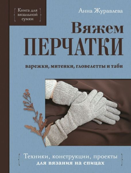 Вяжем перчатки. Техники, конструкции, проекты для вязания на спицах [Анна Журавлева]