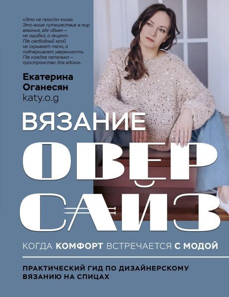 Вязание оверсайз. Когда комфорт встречается с модой. Практический гид по дизайнерскому вязанию на спицах [Екатерина Оганесян]