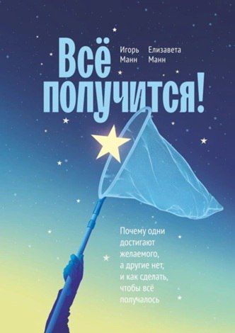 Всё получится! Почему одни достигают желаемого, а другие нет, и как сделать, чтобы всё получалось [Игорь Манн, Елизавета Манн]