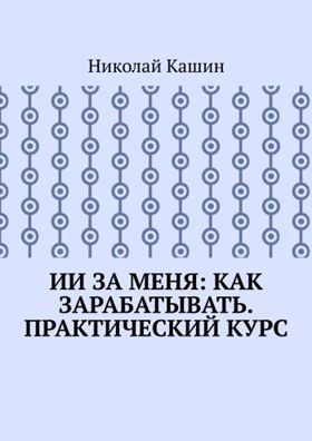 ИИ за меня: Как зарабатывать. Практический курс [Николай Кашин]