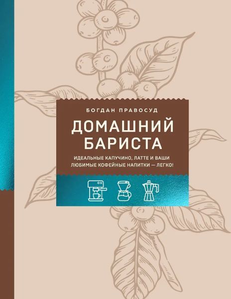 Домашний бариста. Идеальные капучино, латте и ваши любимые кофейные напитки - легко! [Богдан Правосуд]