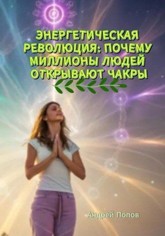 Энергетическая революция: почему миллионы людей открывают чакры [Андрей Попов]