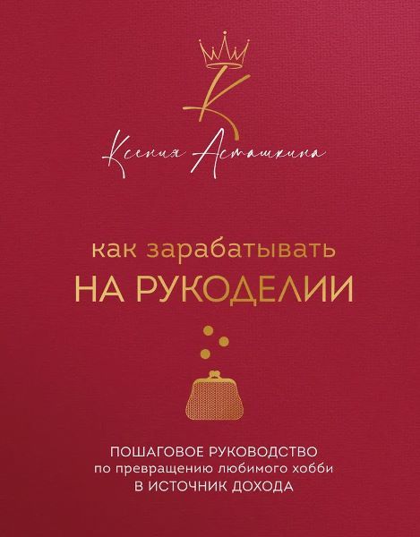 Как зарабатывать на рукоделии. Пошаговое руководство по превращению любимого хобби в источник дохода [Ксения Асташкина]