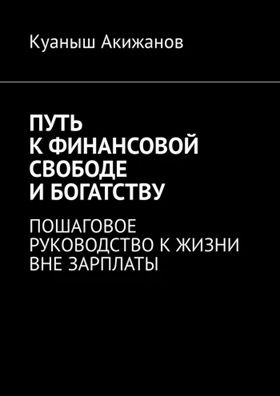 Путь к финансовой свободе и богатству. Пошаговое руководство к жизни вне зарплаты [Куаныш Акижанов]