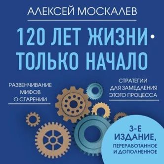 [Аудиокнига] 120 лет жизни – только начало. Как победить старение? 3-е издание [Алексей Москалев]