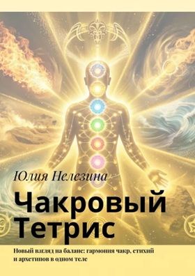 Чакровый Тетрис. Новый взгляд на баланс: гармония чакр, стихий и архетипов в одном теле [Юлия Нелезина]
