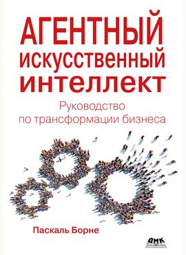 [ДМК] Агентный искусственный интеллект. Руководство по трансформации бизнеса [Паскаль Борне]