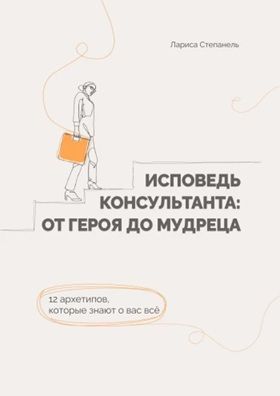 Исповедь консультанта: от Героя до Мудреца. Книга для тех, кто ведёт других — и хочет при этом не потерять себя [Лариса Степанель]