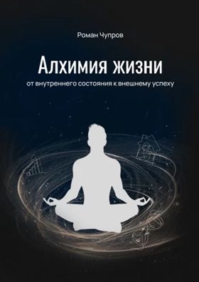 Алхимия жизни. От внутреннего состояния к внешнему успеху [Роман Чупров]