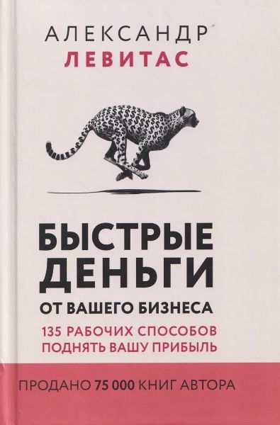 Быстрые деньги от вашего бизнеса. 135 рабочих способов поднять вашу прибыль [Александр Левитас]