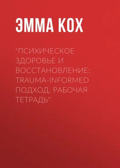 Психическое здоровье и восстановление: trauma-informed подход. Рабочая тетрадь [Эмма Кох]