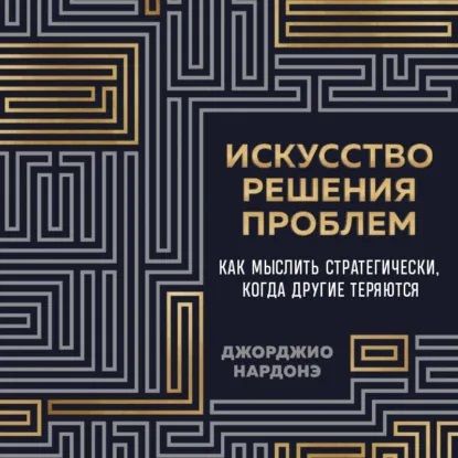 [Аудиокнига] Искусство решения проблем. Как мыслить стратегически, когда другие теряются [Джорджио Нардонэ]