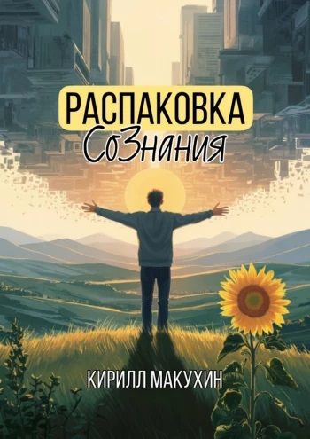 Распаковка сознания. Когда ты решился жить по-настоящему [Кирилл Макухин]