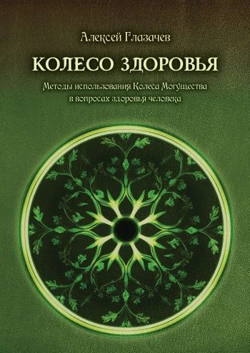 Колесо здоровья. Методы использования Колеса Могущества в вопросах здоровья человека [Алексей Глазачев]