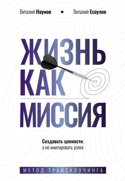 Жизнь как миссия. Создавать ценности, а не имитировать успех [Виталий Наумов, Виталий Есаулов]