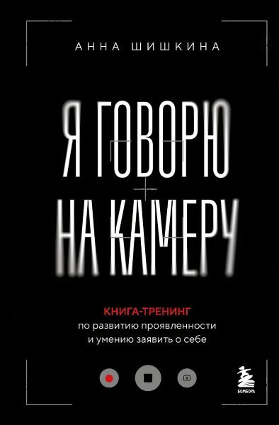 Я говорю на камеру. Книга-тренинг по развитию проявленности и умению заявить о себе [Анна Шишкина]