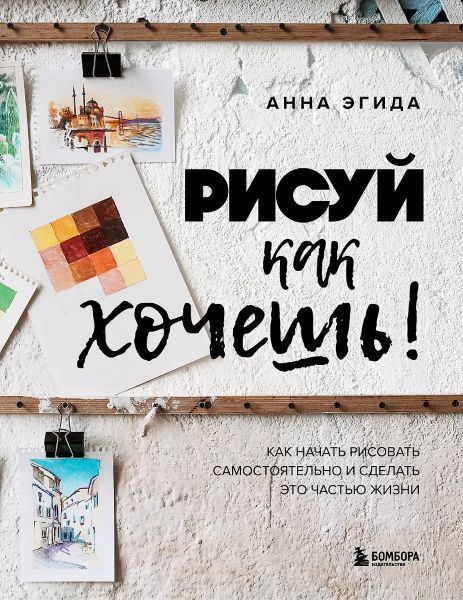 Рисуй как хочешь! Как начать рисовать самостоятельно и сделать это частью жизни [Анна Эгида]