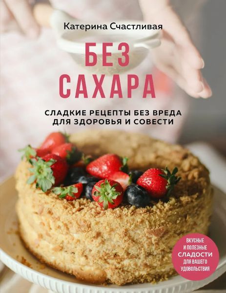 Без сахара. Сладкие рецепты без вреда для здоровья и совести [Катерина Счастливая]
