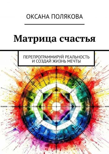 Матрица счастья. Перепрограммируй реальность и создай жизнь мечты [Оксана Полякова]