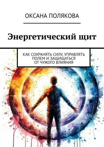 Энергетический щит. Как сохранять силу, управлять полем и защищаться от чужого влияния [Оксана Полякова]