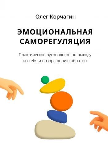 Эмоциональная саморегуляция. Практическое руководство по выходу из себя и возвращению обратно [Олег Корчагин]