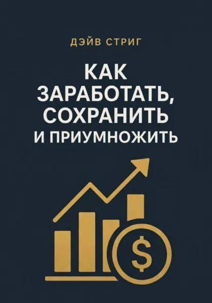 Как заработать, сохранить и приумножить [Дэйв Стриг]