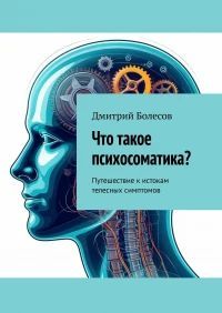 Что такое психосоматика? Путешествие к истокам телесных симптомов [Дмитрий Болесов]