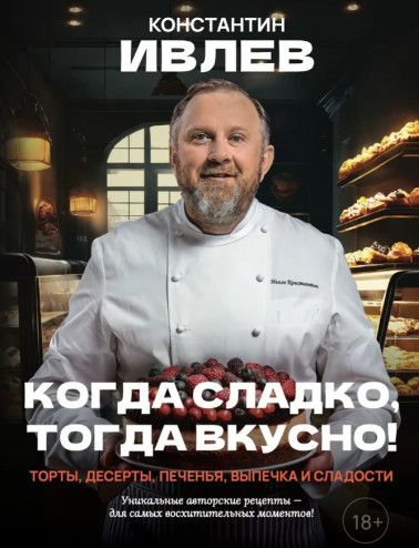 Когда сладко, тогда вкусно! Уникальные авторские десерты. Торты, десерты, печенья, выпечка и сладости [Константин Ивлев]