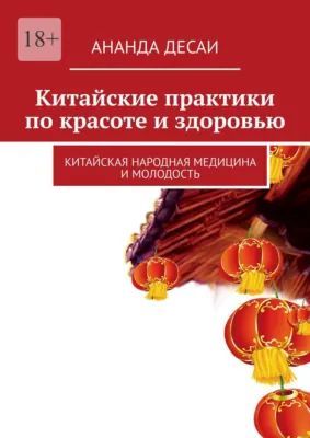 Китайские практики по красоте и здоровью. Китайская народная медицина и молодость [Ананда Десаи]