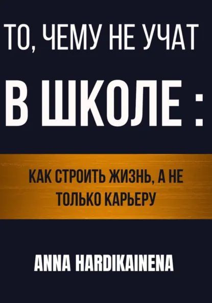 То, чему не учат в школе: как строить жизнь, а не только карьеру [Anna Hardikainena]