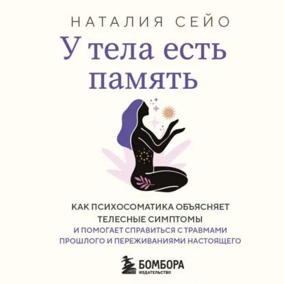 [Аудиокнига] У тела есть память. Как психосоматика объясняет телесные симптомы [Наталия Сейо]