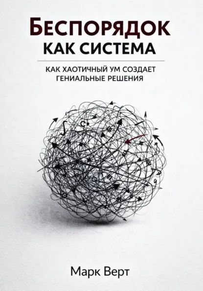 Беспорядок как система: Как хаотичный ум создает гениальные решения [Марк Верт]