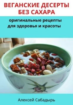 Творожные десерты без хлопот + Веганские десерты без сахара: оригинальные рецепты для здоровья и красоты [Алексей Сабадырь]